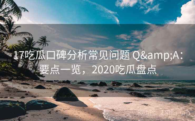 17吃瓜口碑分析常见问题 Q&A:要点一览,2020吃瓜盘点 17吃瓜口碑分析常见问题 Q&A:要点一览,2020吃瓜盘点