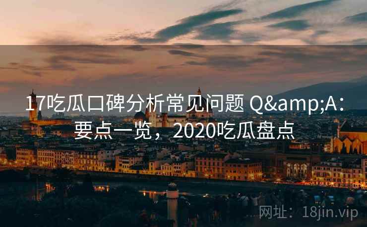 17吃瓜口碑分析常见问题 Q&A:要点一览,2020吃瓜盘点 17吃瓜口碑分析常见问题 Q&A:要点一览,2020吃瓜盘点