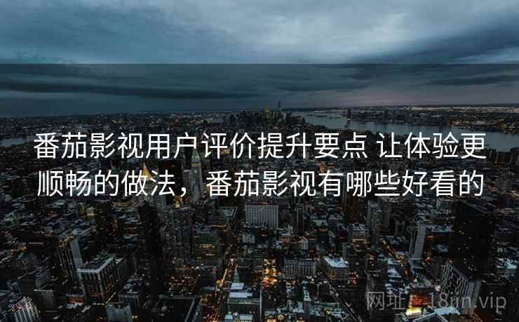 番茄影视用户评价提升要点 让体验更顺畅的做法,番茄影视有哪些好看的 番茄影视用户评价提升要点 让体验更顺畅的做法,番茄影视有哪些好看的