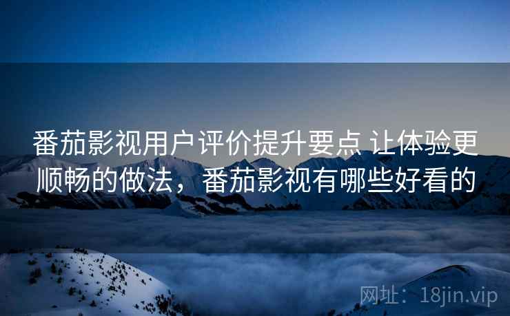 番茄影视用户评价提升要点 让体验更顺畅的做法,番茄影视有哪些好看的 番茄影视用户评价提升要点 让体验更顺畅的做法,番茄影视有哪些好看的