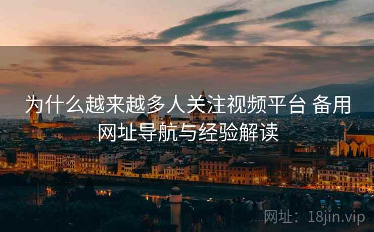 为什么越来越多人关注视频平台 备用网址导航与经验解读 为什么越来越多人关注视频平台 备用网址导航与经验解读