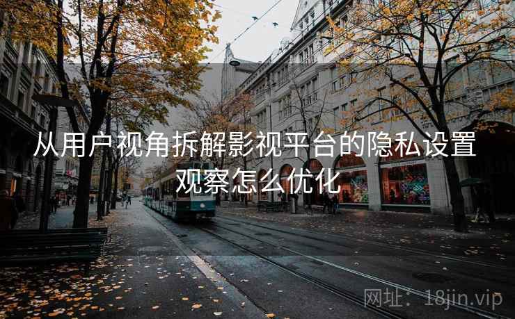 从用户视角拆解影视平台的隐私设置 观察怎么优化 从用户视角拆解影视平台的隐私设置 观察怎么优化
