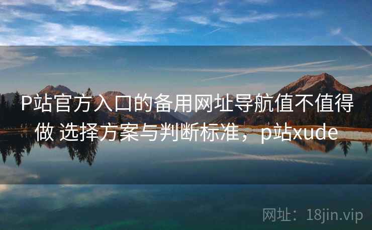P站官方入口的备用网址导航值不值得做 选择方案与判断标准,p站xude P站官方入口的备用网址导航值不值得做 选择方案与判断标准,p站xude