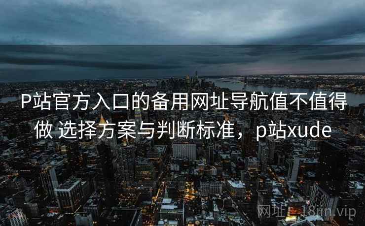 P站官方入口的备用网址导航值不值得做 选择方案与判断标准,p站xude P站官方入口的备用网址导航值不值得做 选择方案与判断标准,p站xude