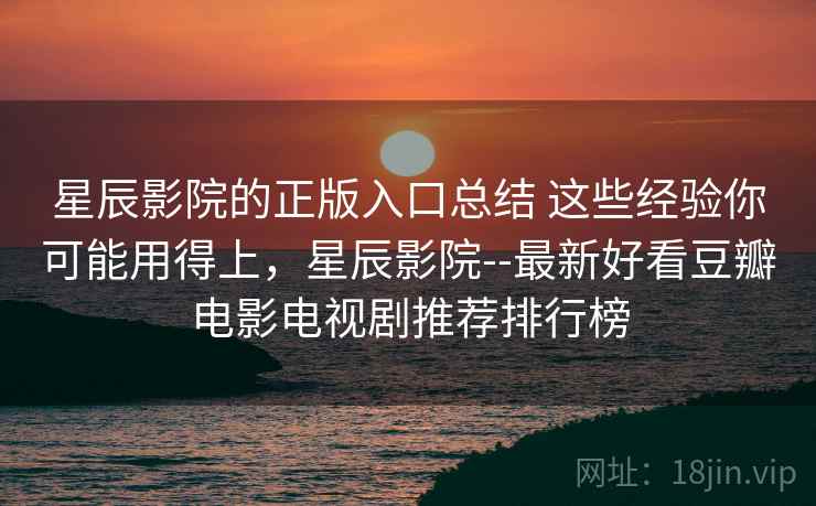 星辰影院的正版入口总结 这些经验你可能用得上，星辰影院--最新好看豆瓣电影电视剧推荐排行榜