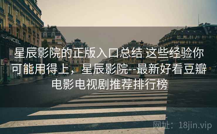 星辰影院的正版入口总结 这些经验你可能用得上，星辰影院--最新好看豆瓣电影电视剧推荐排行榜