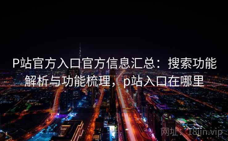 P站官方入口官方信息汇总:搜索功能解析与功能梳理,p站入口在哪里 P站官方入口官方信息汇总:搜索功能解析与功能梳理,p站入口在哪里