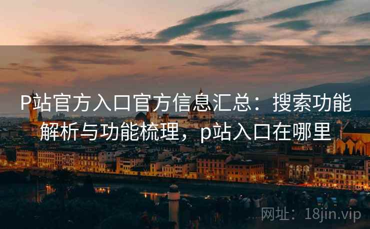 P站官方入口官方信息汇总:搜索功能解析与功能梳理,p站入口在哪里 P站官方入口官方信息汇总:搜索功能解析与功能梳理,p站入口在哪里