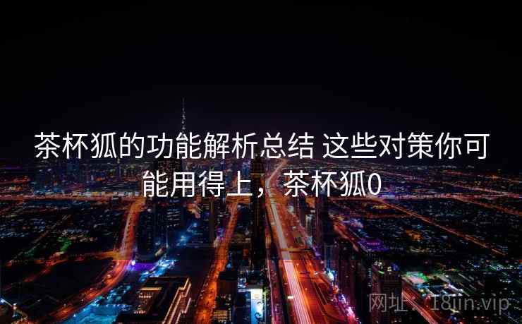 茶杯狐的功能解析总结 这些对策你可能用得上,茶杯狐0 茶杯狐的功能解析总结 这些对策你可能用得上,茶杯狐0
