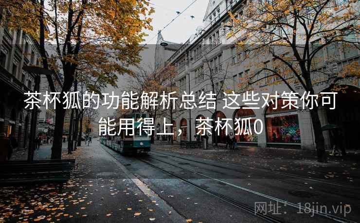 茶杯狐的功能解析总结 这些对策你可能用得上,茶杯狐0 茶杯狐的功能解析总结 这些对策你可能用得上,茶杯狐0