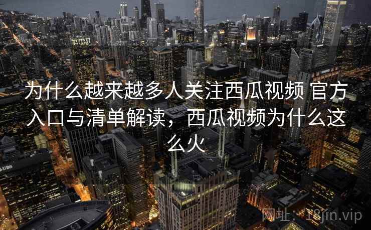 为什么越来越多人关注西瓜视频 官方入口与清单解读,西瓜视频为什么这么火 为什么越来越多人关注西瓜视频 官方入口与清单解读,西瓜视频为什么这么火