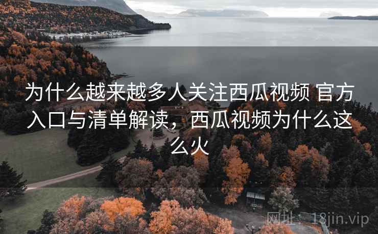 为什么越来越多人关注西瓜视频 官方入口与清单解读,西瓜视频为什么这么火 为什么越来越多人关注西瓜视频 官方入口与清单解读,西瓜视频为什么这么火