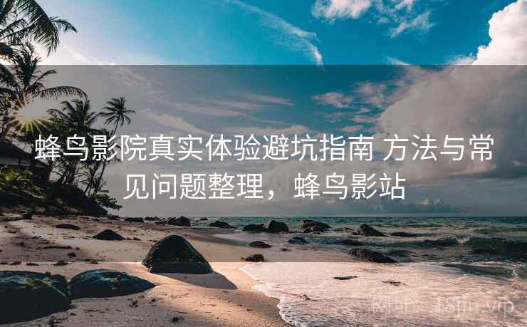 蜂鸟影院真实体验避坑指南 方法与常见问题整理，蜂鸟影站