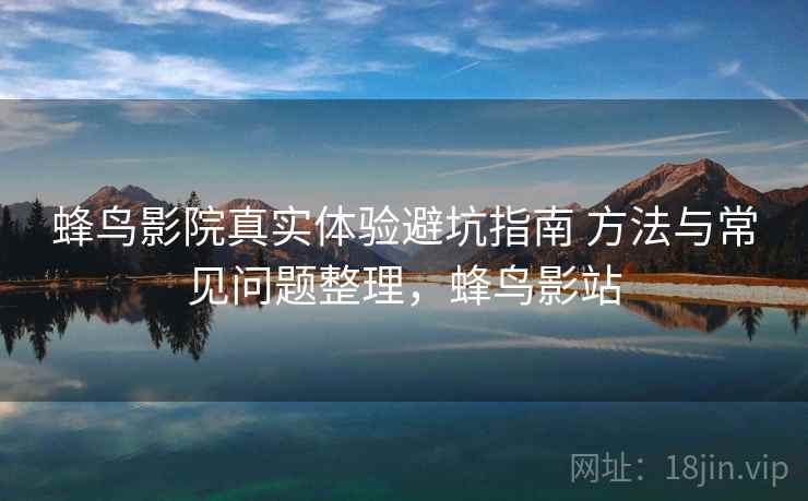 蜂鸟影院真实体验避坑指南 方法与常见问题整理，蜂鸟影站
