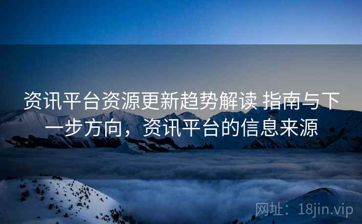资讯平台资源更新趋势解读 指南与下一步方向,资讯平台的信息来源 资讯平台资源更新趋势解读 指南与下一步方向,资讯平台的信息来源