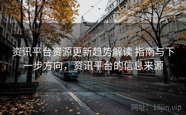 资讯平台资源更新趋势解读 指南与下一步方向,资讯平台的信息来源 资讯平台资源更新趋势解读 指南与下一步方向,资讯平台的信息来源