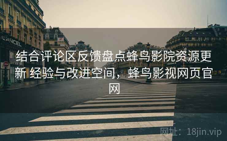 结合评论区反馈盘点蜂鸟影院资源更新 经验与改进空间,蜂鸟影视网页官网 结合评论区反馈盘点蜂鸟影院资源更新 经验与改进空间,蜂鸟影视网页官网