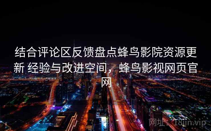 结合评论区反馈盘点蜂鸟影院资源更新 经验与改进空间,蜂鸟影视网页官网 结合评论区反馈盘点蜂鸟影院资源更新 经验与改进空间,蜂鸟影视网页官网