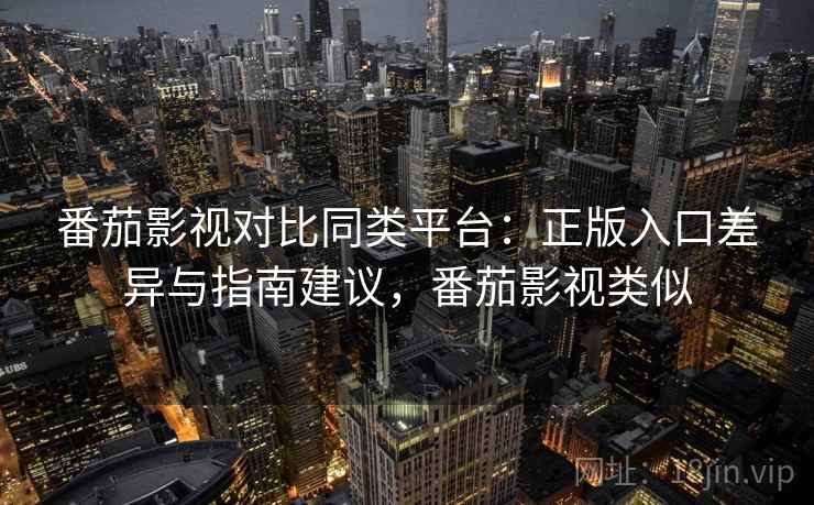 番茄影视对比同类平台：正版入口差异与指南建议，番茄影视类似
