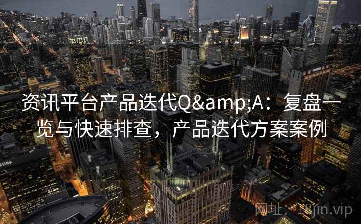 资讯平台产品迭代Q&A:复盘一览与快速排查,产品迭代方案案例 资讯平台产品迭代Q&A:复盘一览与快速排查,产品迭代方案案例