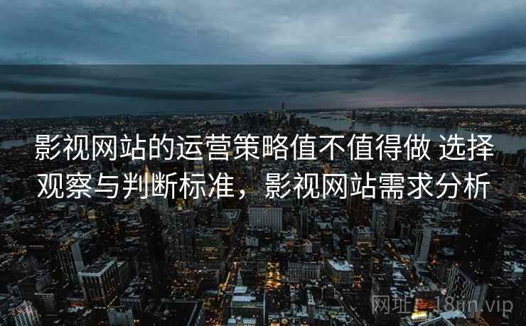 影视网站的运营策略值不值得做 选择观察与判断标准，影视网站需求分析