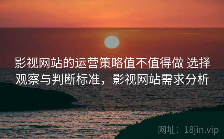 影视网站的运营策略值不值得做 选择观察与判断标准，影视网站需求分析