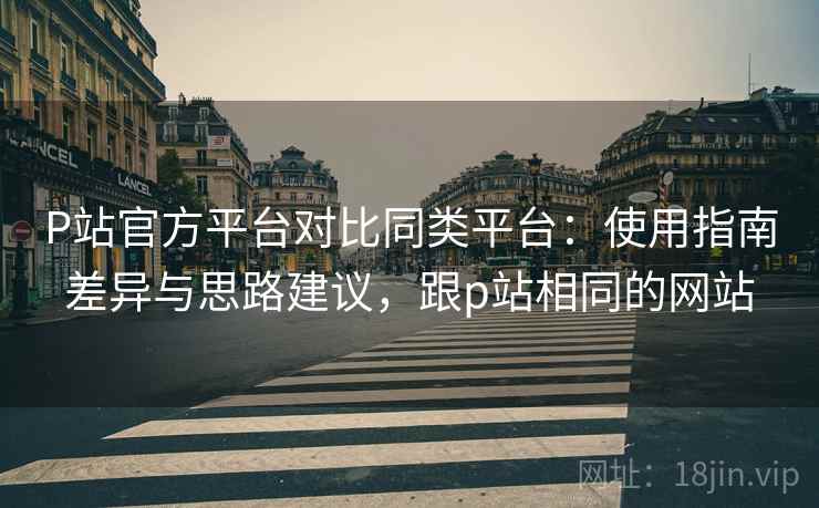 P站官方平台对比同类平台:使用指南差异与思路建议,跟p站相同的网站 P站官方平台对比同类平台:使用指南差异与思路建议,跟p站相同的网站