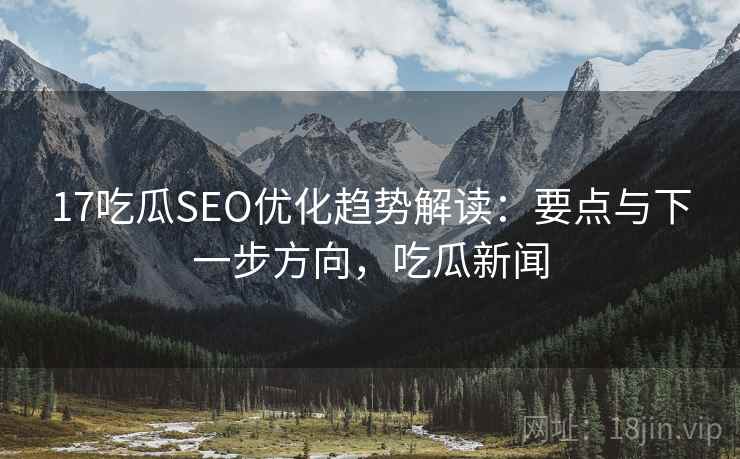 17吃瓜SEO优化趋势解读:要点与下一步方向,吃瓜新闻 17吃瓜SEO优化趋势解读:要点与下一步方向,吃瓜新闻