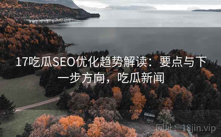 17吃瓜SEO优化趋势解读:要点与下一步方向,吃瓜新闻 17吃瓜SEO优化趋势解读:要点与下一步方向,吃瓜新闻