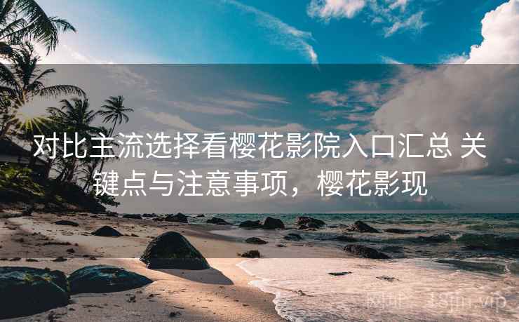 对比主流选择看樱花影院入口汇总 关键点与注意事项,樱花影现 对比主流选择看樱花影院入口汇总 关键点与注意事项,樱花影现