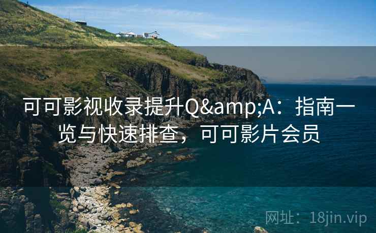 可可影视收录提升Q&A:指南一览与快速排查,可可影片会员 可可影视收录提升Q&A:指南一览与快速排查,可可影片会员