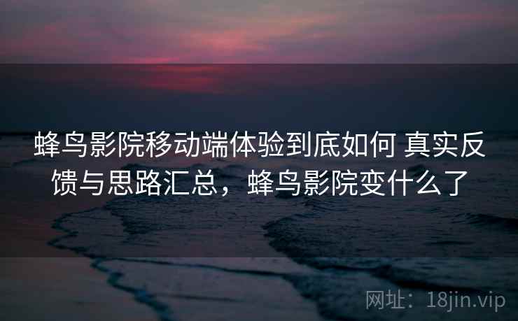 蜂鸟影院移动端体验到底如何 真实反馈与思路汇总,蜂鸟影院变什么了 蜂鸟影院移动端体验到底如何 真实反馈与思路汇总,蜂鸟影院变什么了