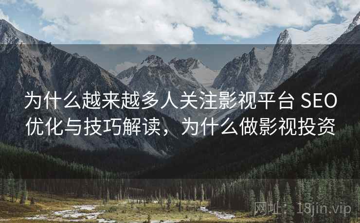 为什么越来越多人关注影视平台 SEO优化与技巧解读,为什么做影视投资 为什么越来越多人关注影视平台 SEO优化与技巧解读,为什么做影视投资