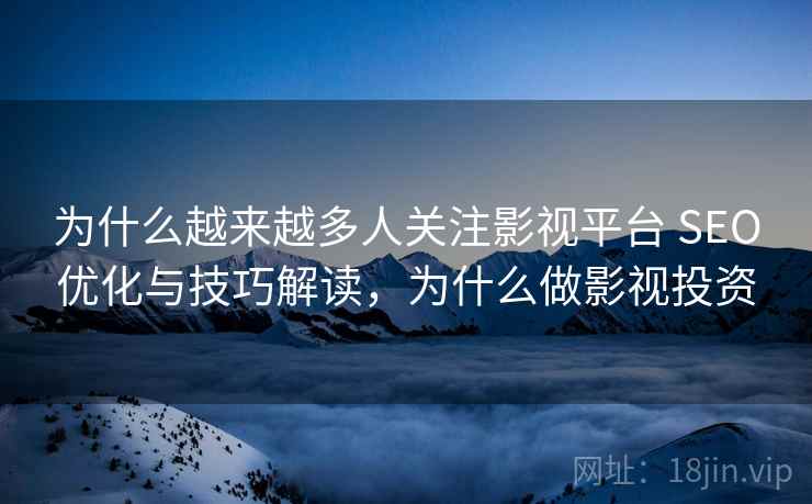 为什么越来越多人关注影视平台 SEO优化与技巧解读,为什么做影视投资 为什么越来越多人关注影视平台 SEO优化与技巧解读,为什么做影视投资
