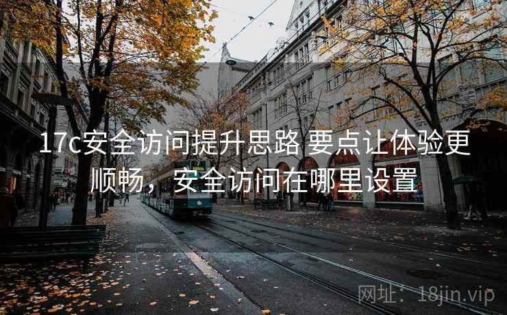 17c安全访问提升思路 要点让体验更顺畅，安全访问在哪里设置