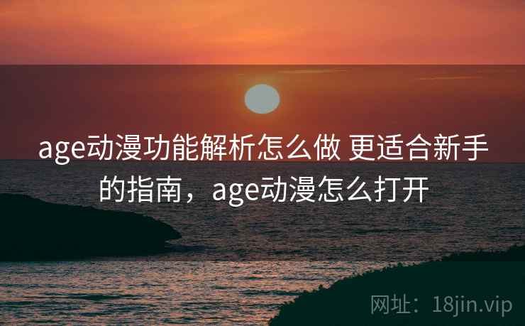age动漫功能解析怎么做 更适合新手的指南,age动漫怎么打开 age动漫功能解析怎么做 更适合新手的指南,age动漫怎么打开