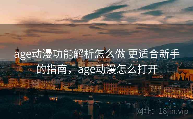 age动漫功能解析怎么做 更适合新手的指南,age动漫怎么打开 age动漫功能解析怎么做 更适合新手的指南,age动漫怎么打开