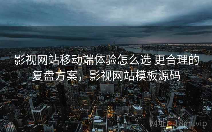 影视网站移动端体验怎么选 更合理的复盘方案,影视网站模板源码 影视网站移动端体验怎么选 更合理的复盘方案,影视网站模板源码