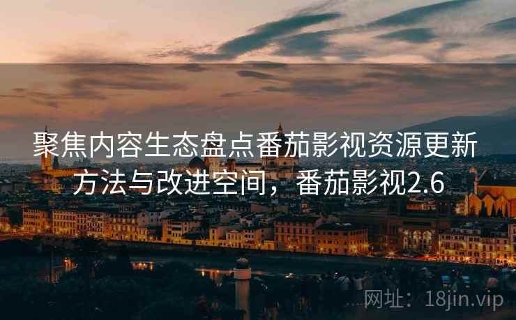 聚焦内容生态盘点番茄影视资源更新 方法与改进空间，番茄影视2.6