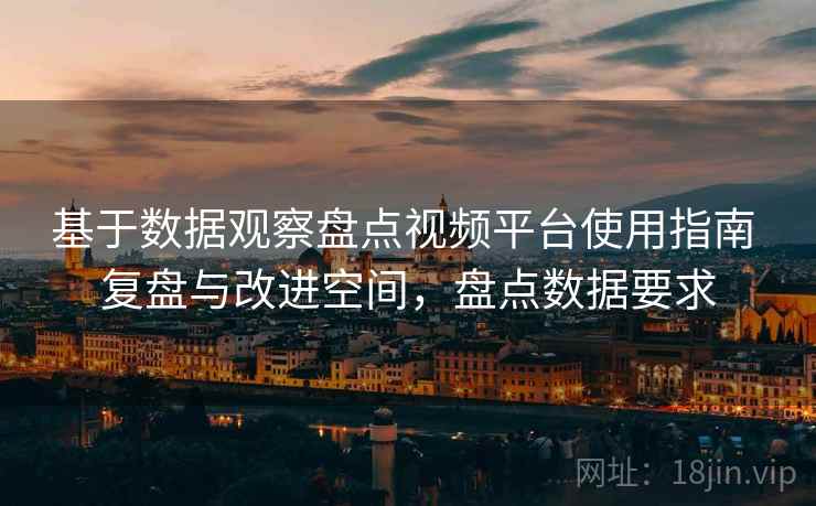 基于数据观察盘点视频平台使用指南 复盘与改进空间，盘点数据要求