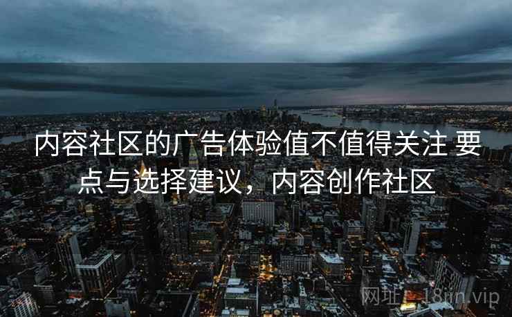 内容社区的广告体验值不值得关注 要点与选择建议，内容创作社区