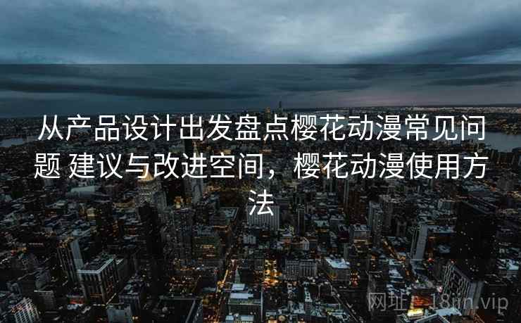 从产品设计出发盘点樱花动漫常见问题 建议与改进空间，樱花动漫使用方法
