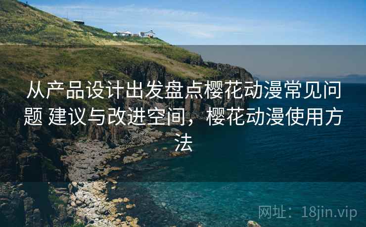 从产品设计出发盘点樱花动漫常见问题 建议与改进空间，樱花动漫使用方法