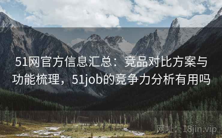 51网官方信息汇总：竞品对比方案与功能梳理，51job的竞争力分析有用吗