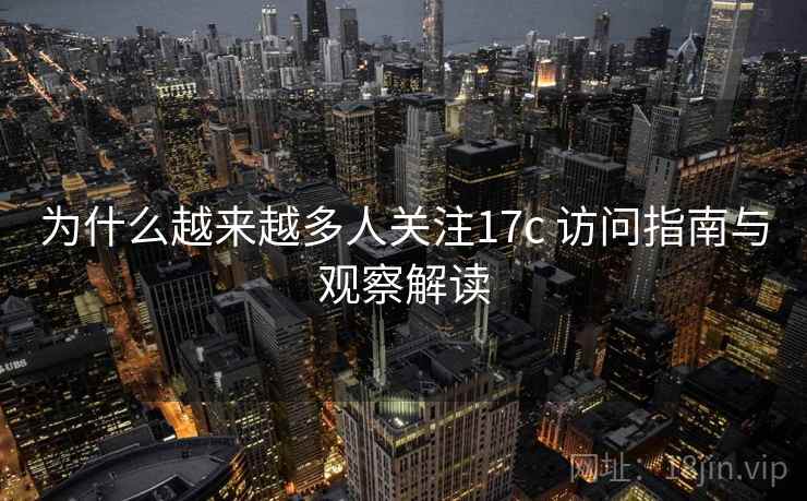 为什么越来越多人关注17c 访问指南与观察解读