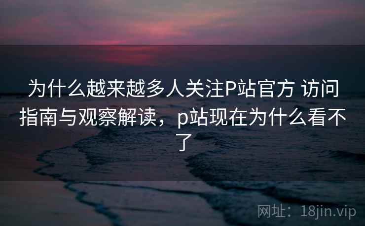 为什么越来越多人关注P站官方 访问指南与观察解读,p站现在为什么看不了 为什么越来越多人关注P站官方 访问指南与观察解读,p站现在为什么看不了