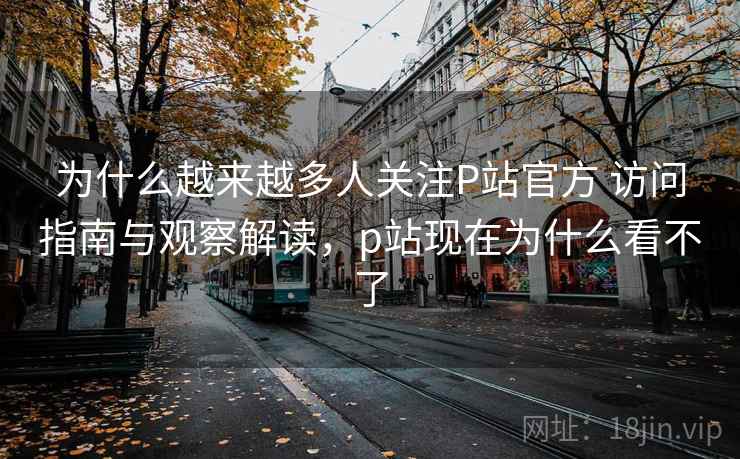为什么越来越多人关注P站官方 访问指南与观察解读,p站现在为什么看不了 为什么越来越多人关注P站官方 访问指南与观察解读,p站现在为什么看不了