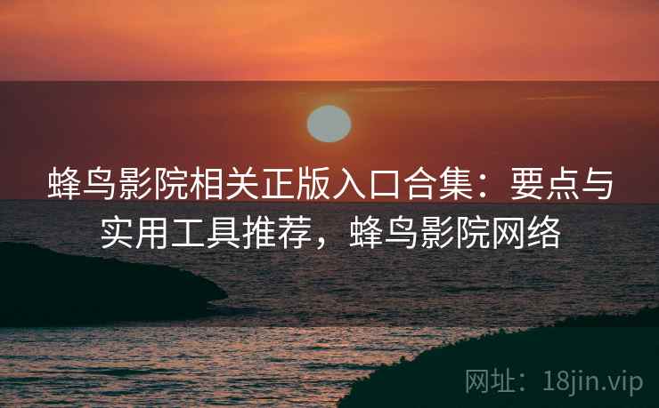 蜂鸟影院相关正版入口合集：要点与实用工具推荐，蜂鸟影院网络