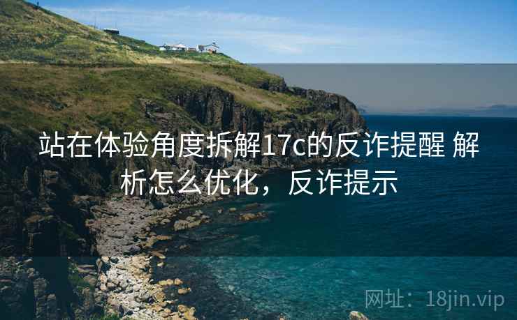 站在体验角度拆解17c的反诈提醒 解析怎么优化,反诈提示 站在体验角度拆解17c的反诈提醒 解析怎么优化,反诈提示