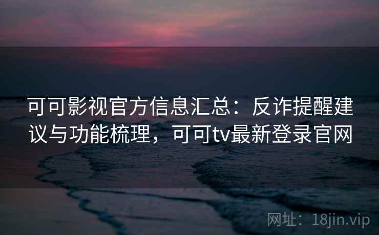 可可影视官方信息汇总:反诈提醒建议与功能梳理,可可tv最新登录官网 可可影视官方信息汇总:反诈提醒建议与功能梳理,可可tv最新登录官网